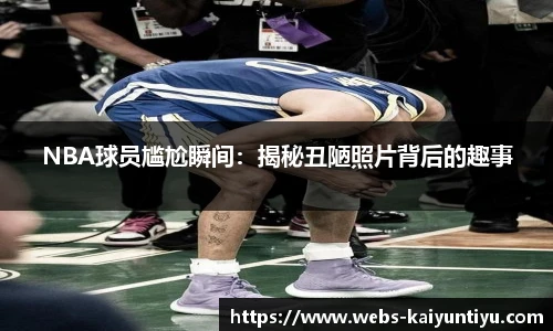 NBA球员尴尬瞬间：揭秘丑陋照片背后的趣事