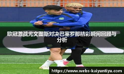欧冠激战尤文图斯对决巴塞罗那精彩瞬间回顾与分析
