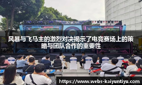 风暴与飞马主的激烈对决揭示了电竞赛场上的策略与团队合作的重要性