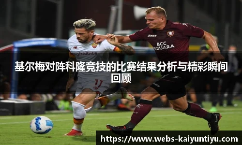 基尔梅对阵科隆竞技的比赛结果分析与精彩瞬间回顾
