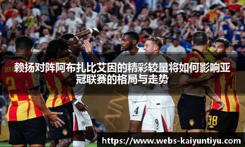赖扬对阵阿布扎比艾因的精彩较量将如何影响亚冠联赛的格局与走势