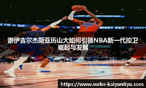 谢伊吉尔杰斯亚历山大如何引领NBA新一代控卫崛起与发展